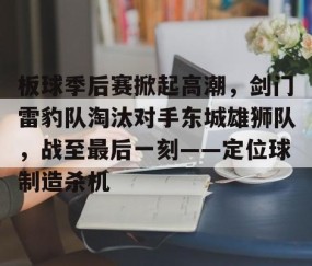开云体育下载-板球季后赛掀起高潮，剑门雷豹队淘汰对手东城雄狮队，战至最后一刻——定位球制造杀机的简单介绍