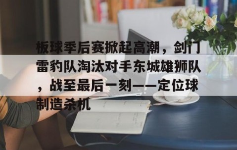 开云体育下载-板球季后赛掀起高潮，剑门雷豹队淘汰对手东城雄狮队，战至最后一刻——定位球制造杀机的简单介绍