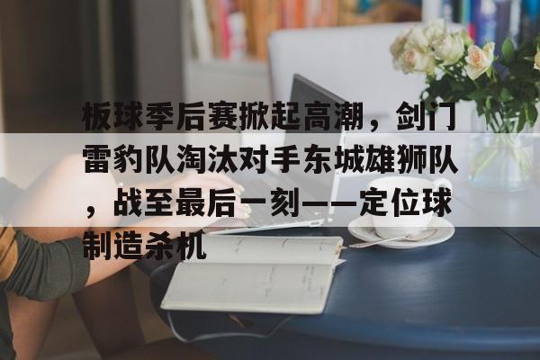 板球季后赛掀起高潮，剑门雷豹队淘汰对手东城雄狮队，战至最后一刻——定位球制造杀机的简单介绍